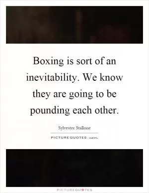 Boxing is sort of an inevitability. We know they are going to be pounding each other Picture Quote #1
