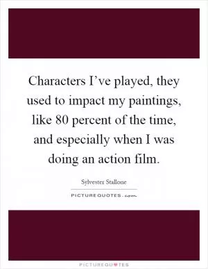 Characters I’ve played, they used to impact my paintings, like 80 percent of the time, and especially when I was doing an action film Picture Quote #1