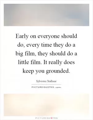 Early on everyone should do, every time they do a big film, they should do a little film. It really does keep you grounded Picture Quote #1