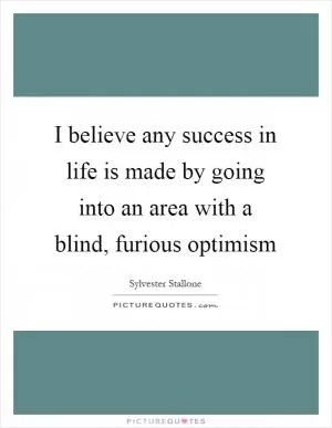 I believe any success in life is made by going into an area with a blind, furious optimism Picture Quote #1