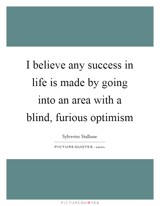 I believe any success in life is made by going into an area with a blind, furious optimism Picture Quote #1