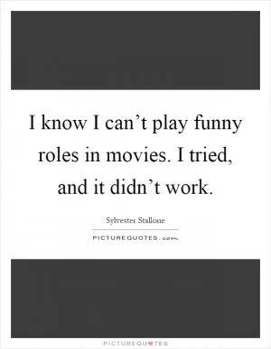 I know I can’t play funny roles in movies. I tried, and it didn’t work Picture Quote #1