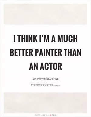 I think I’m a much better painter than an actor Picture Quote #1