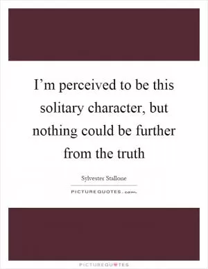 I’m perceived to be this solitary character, but nothing could be further from the truth Picture Quote #1