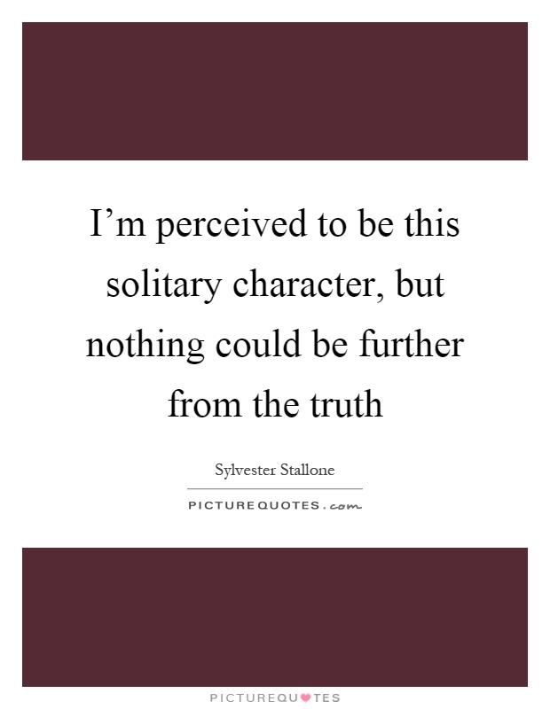I'm perceived to be this solitary character, but nothing could be further from the truth Picture Quote #1