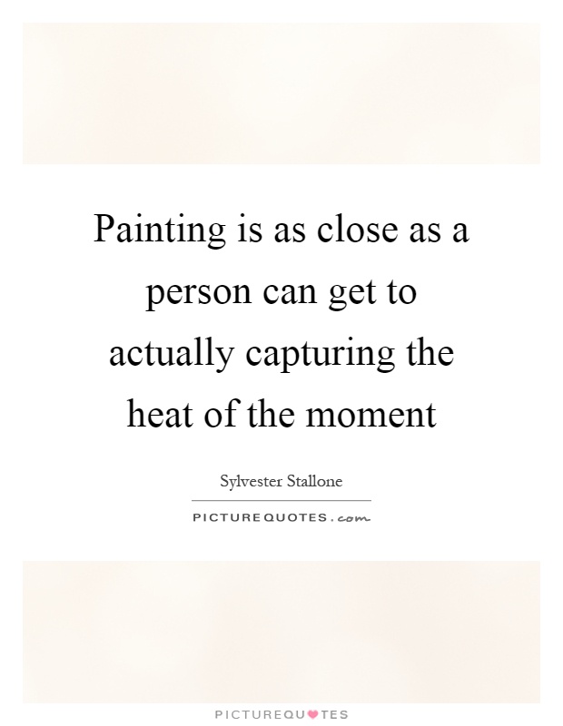 Painting is as close as a person can get to actually capturing the heat of the moment Picture Quote #1