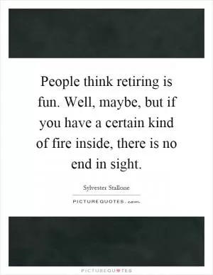 People think retiring is fun. Well, maybe, but if you have a certain kind of fire inside, there is no end in sight Picture Quote #1