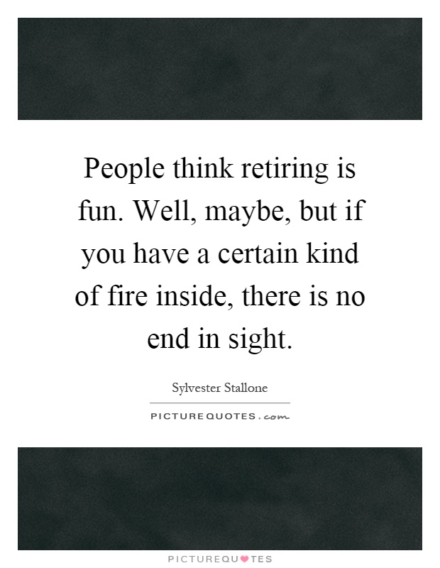 People think retiring is fun. Well, maybe, but if you have a certain kind of fire inside, there is no end in sight Picture Quote #1
