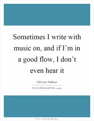 Sometimes I write with music on, and if I’m in a good flow, I don’t even hear it Picture Quote #1