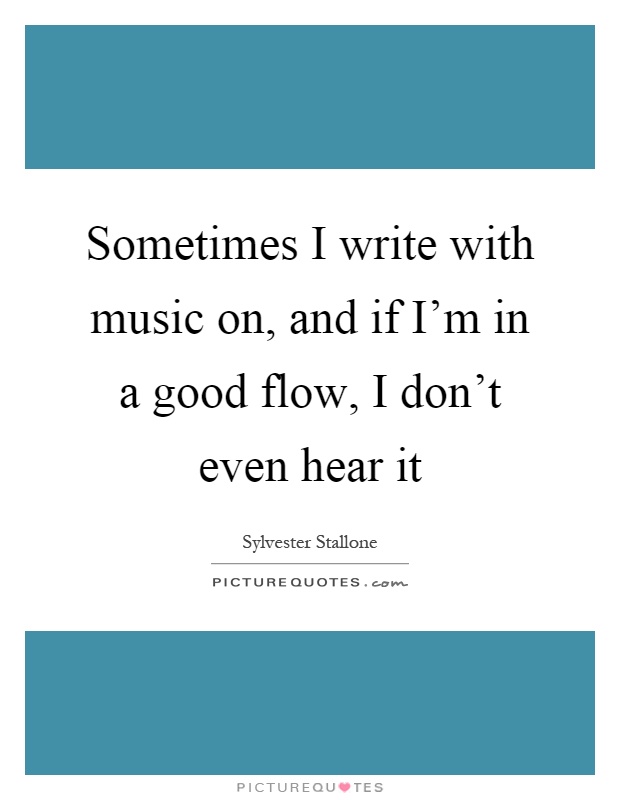 Sometimes I write with music on, and if I'm in a good flow, I don't even hear it Picture Quote #1