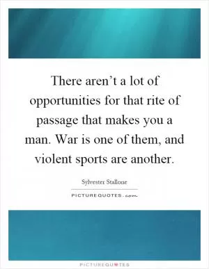 There aren’t a lot of opportunities for that rite of passage that makes you a man. War is one of them, and violent sports are another Picture Quote #1