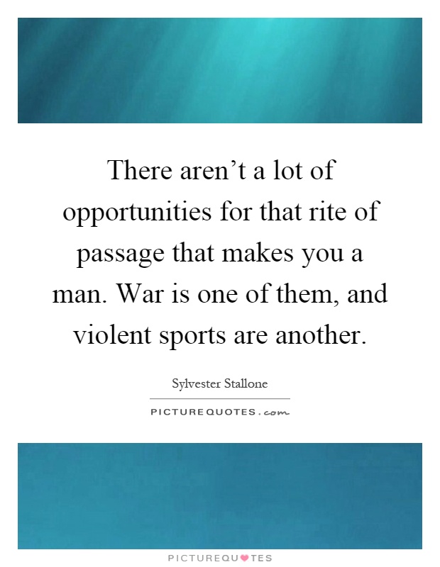 There aren't a lot of opportunities for that rite of passage that makes you a man. War is one of them, and violent sports are another Picture Quote #1