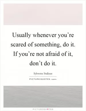 Usually whenever you’re scared of something, do it. If you’re not afraid of it, don’t do it Picture Quote #1