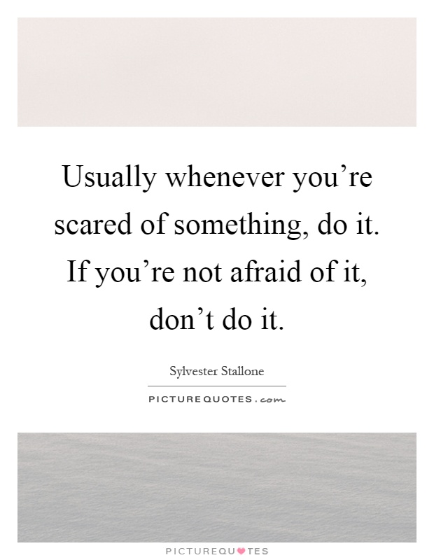 Usually whenever you're scared of something, do it. If you're not afraid of it, don't do it Picture Quote #1