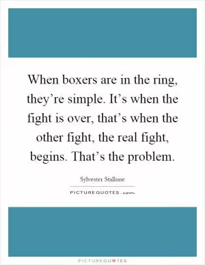 When boxers are in the ring, they’re simple. It’s when the fight is over, that’s when the other fight, the real fight, begins. That’s the problem Picture Quote #1