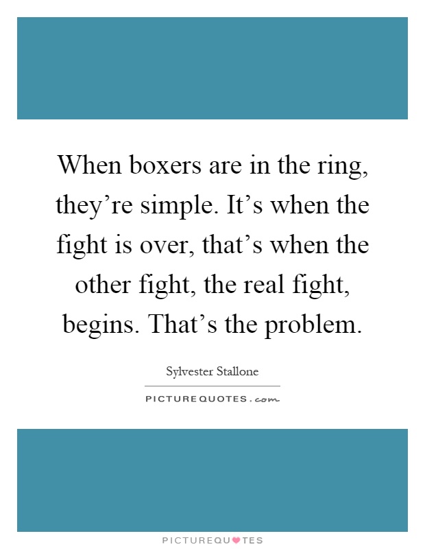 When boxers are in the ring, they're simple. It's when the fight is over, that's when the other fight, the real fight, begins. That's the problem Picture Quote #1