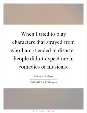 When I tried to play characters that strayed from who I am it ended in disaster. People didn’t expect me in comedies or musicals Picture Quote #1