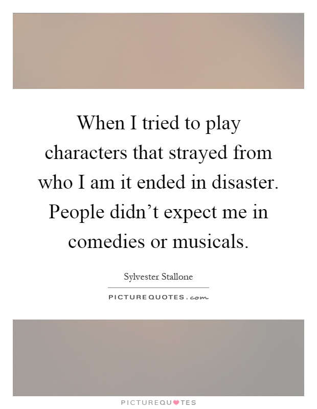 When I tried to play characters that strayed from who I am it ended in disaster. People didn't expect me in comedies or musicals Picture Quote #1