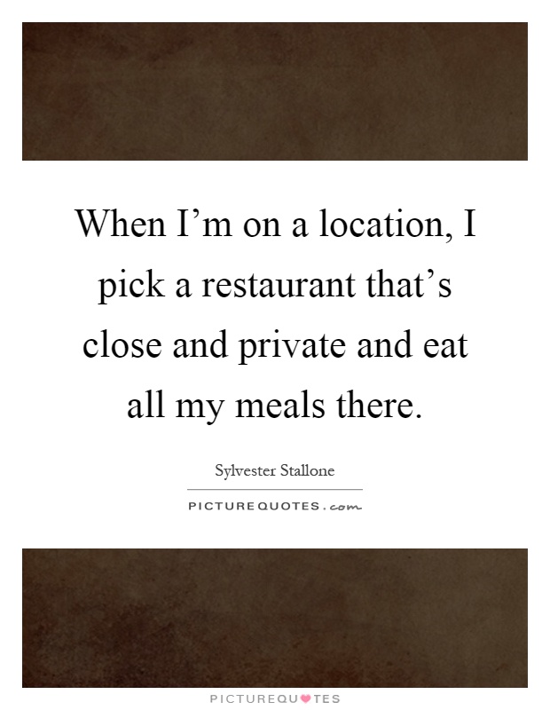When I'm on a location, I pick a restaurant that's close and private and eat all my meals there Picture Quote #1