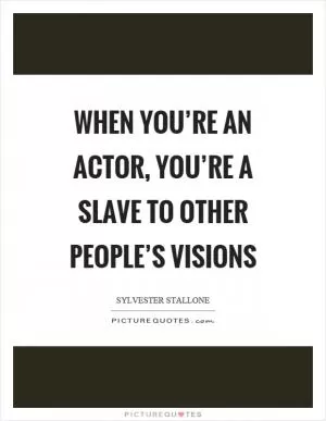 When you’re an actor, you’re a slave to other people’s visions Picture Quote #1
