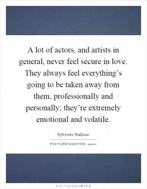 A lot of actors, and artists in general, never feel secure in love. They always feel everything’s going to be taken away from them, professionally and personally; they’re extremely emotional and volatile Picture Quote #1