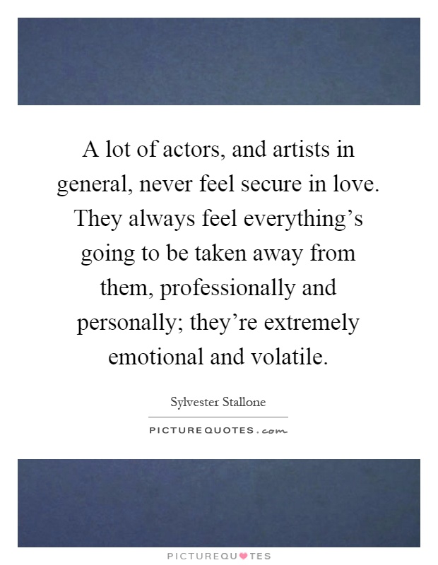 A lot of actors, and artists in general, never feel secure in love. They always feel everything's going to be taken away from them, professionally and personally; they're extremely emotional and volatile Picture Quote #1