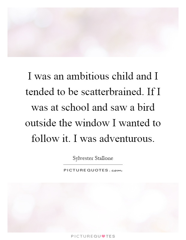 I was an ambitious child and I tended to be scatterbrained. If I was at school and saw a bird outside the window I wanted to follow it. I was adventurous Picture Quote #1