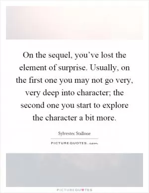 On the sequel, you’ve lost the element of surprise. Usually, on the first one you may not go very, very deep into character; the second one you start to explore the character a bit more Picture Quote #1