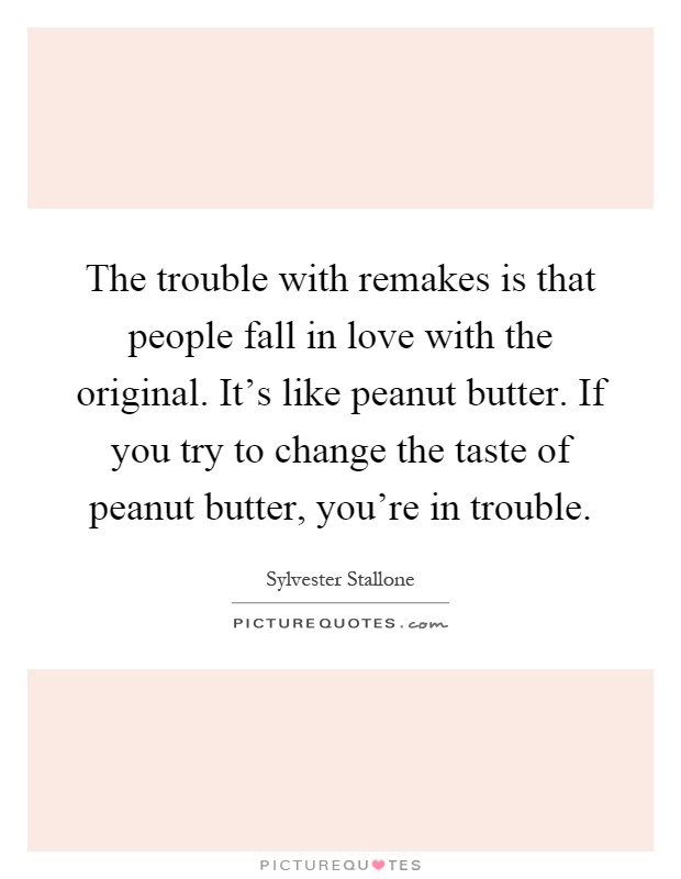 The trouble with remakes is that people fall in love with the original. It's like peanut butter. If you try to change the taste of peanut butter, you're in trouble Picture Quote #1
