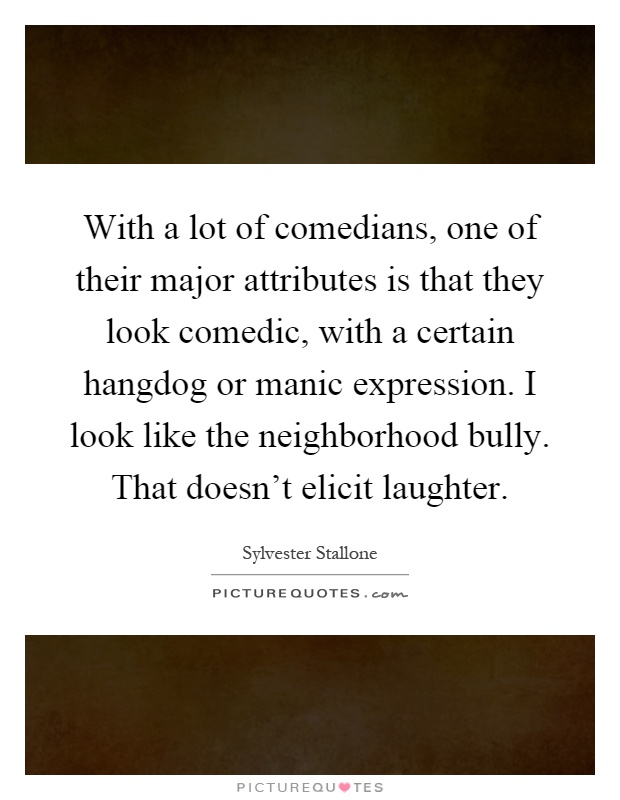 With a lot of comedians, one of their major attributes is that they look comedic, with a certain hangdog or manic expression. I look like the neighborhood bully. That doesn't elicit laughter Picture Quote #1