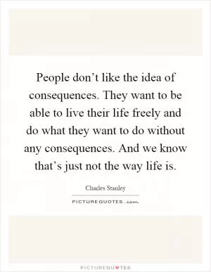 People don’t like the idea of consequences. They want to be able to live their life freely and do what they want to do without any consequences. And we know that’s just not the way life is Picture Quote #1