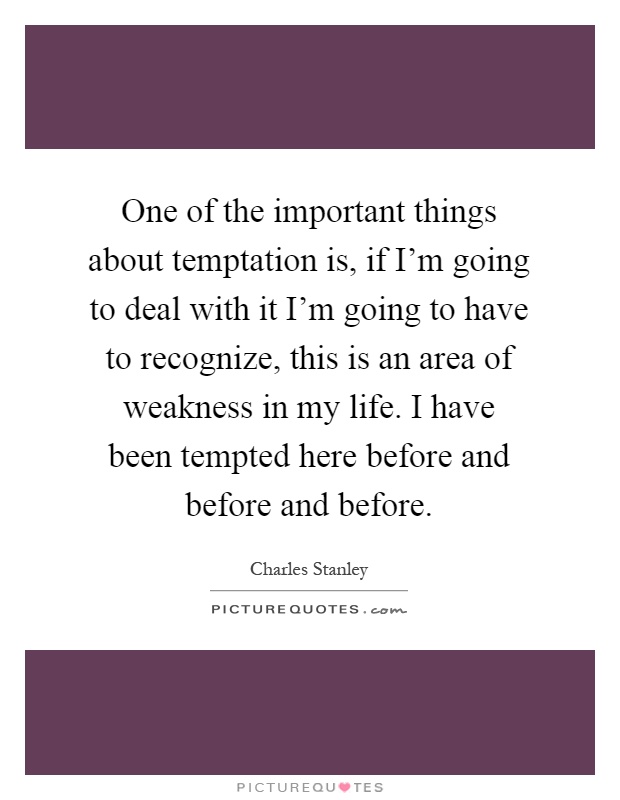 One of the important things about temptation is, if I'm going to deal with it I'm going to have to recognize, this is an area of weakness in my life. I have been tempted here before and before and before Picture Quote #1