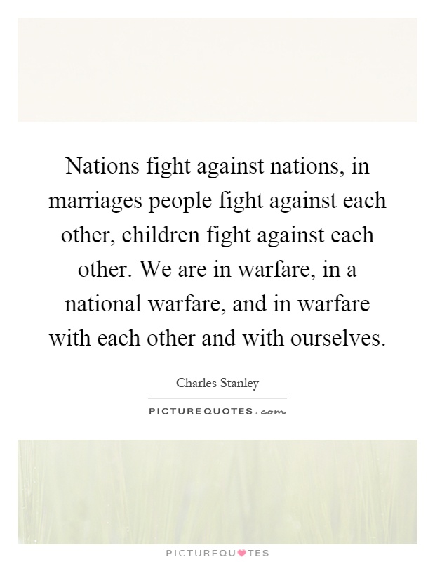 Nations fight against nations, in marriages people fight against each other, children fight against each other. We are in warfare, in a national warfare, and in warfare with each other and with ourselves Picture Quote #1