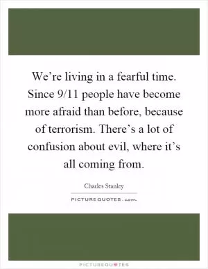 We’re living in a fearful time. Since 9/11 people have become more afraid than before, because of terrorism. There’s a lot of confusion about evil, where it’s all coming from Picture Quote #1