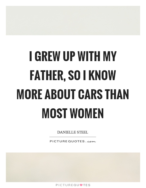 I grew up with my father, so I know more about cars than most women Picture Quote #1