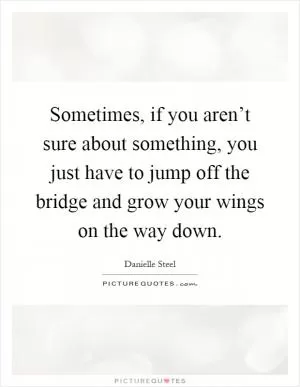 Sometimes, if you aren’t sure about something, you just have to jump off the bridge and grow your wings on the way down Picture Quote #1