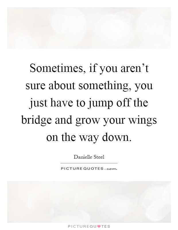 Sometimes, if you aren't sure about something, you just have to jump off the bridge and grow your wings on the way down Picture Quote #1