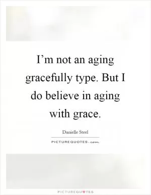 I’m not an aging gracefully type. But I do believe in aging with grace Picture Quote #1