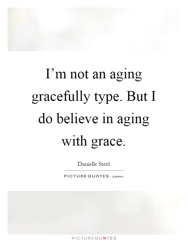I'm not an aging gracefully type. But I do believe in aging with grace Picture Quote #1