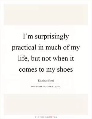 I’m surprisingly practical in much of my life, but not when it comes to my shoes Picture Quote #1