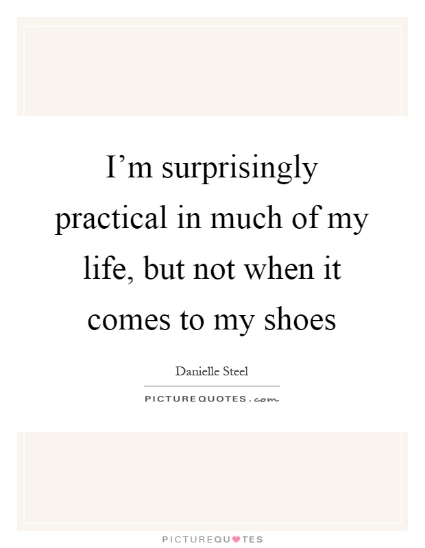 I'm surprisingly practical in much of my life, but not when it comes to my shoes Picture Quote #1