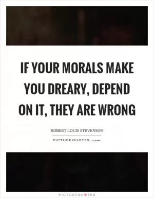 If your morals make you dreary, depend on it, they are wrong Picture Quote #1