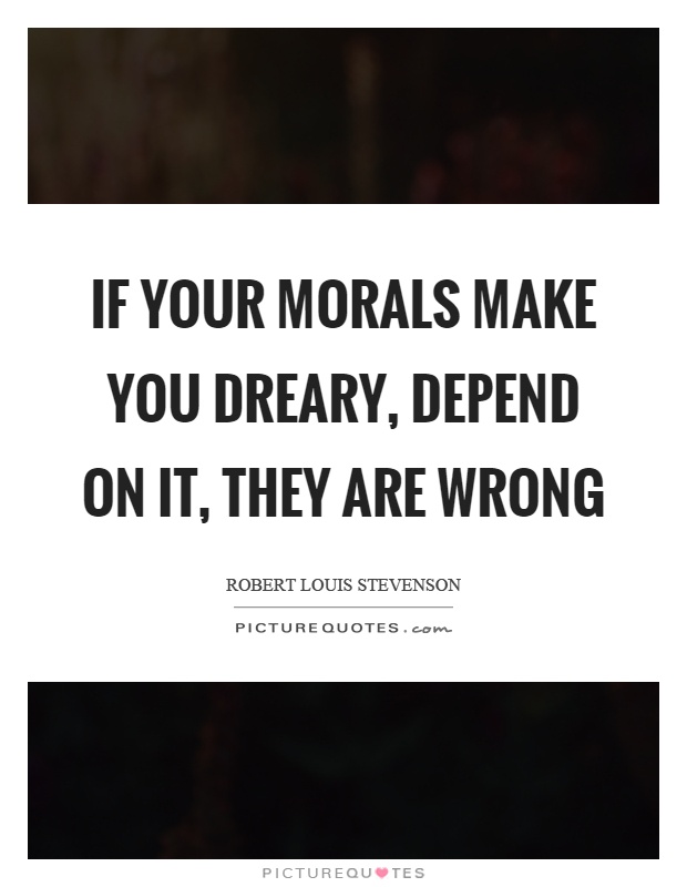 If your morals make you dreary, depend on it, they are wrong Picture Quote #1