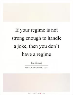 If your regime is not strong enough to handle a joke, then you don’t have a regime Picture Quote #1