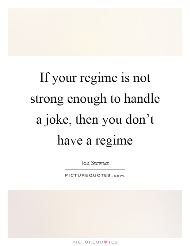 If your regime is not strong enough to handle a joke, then you don't have a regime Picture Quote #1