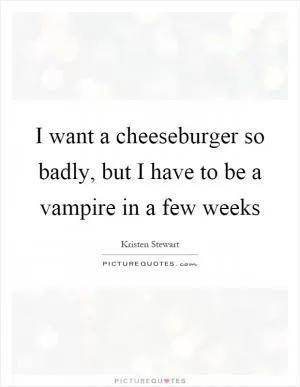 I want a cheeseburger so badly, but I have to be a vampire in a few weeks Picture Quote #1