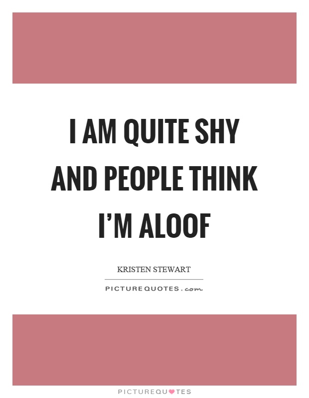 I am quite shy and people think I'm aloof Picture Quote #1