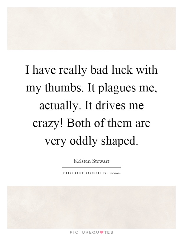 I have really bad luck with my thumbs. It plagues me, actually. It drives me crazy! Both of them are very oddly shaped Picture Quote #1