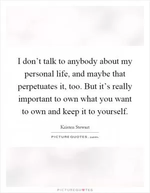 I don’t talk to anybody about my personal life, and maybe that perpetuates it, too. But it’s really important to own what you want to own and keep it to yourself Picture Quote #1