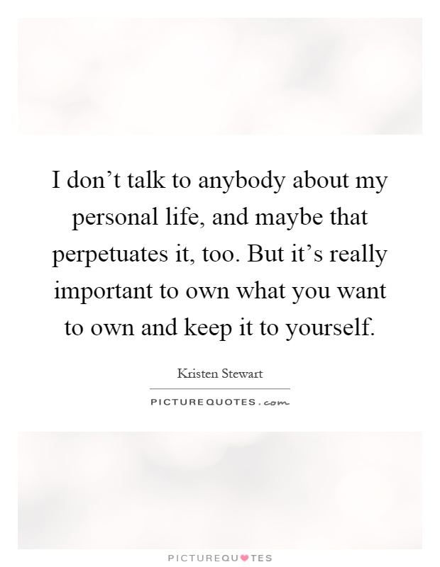 I don't talk to anybody about my personal life, and maybe that perpetuates it, too. But it's really important to own what you want to own and keep it to yourself Picture Quote #1